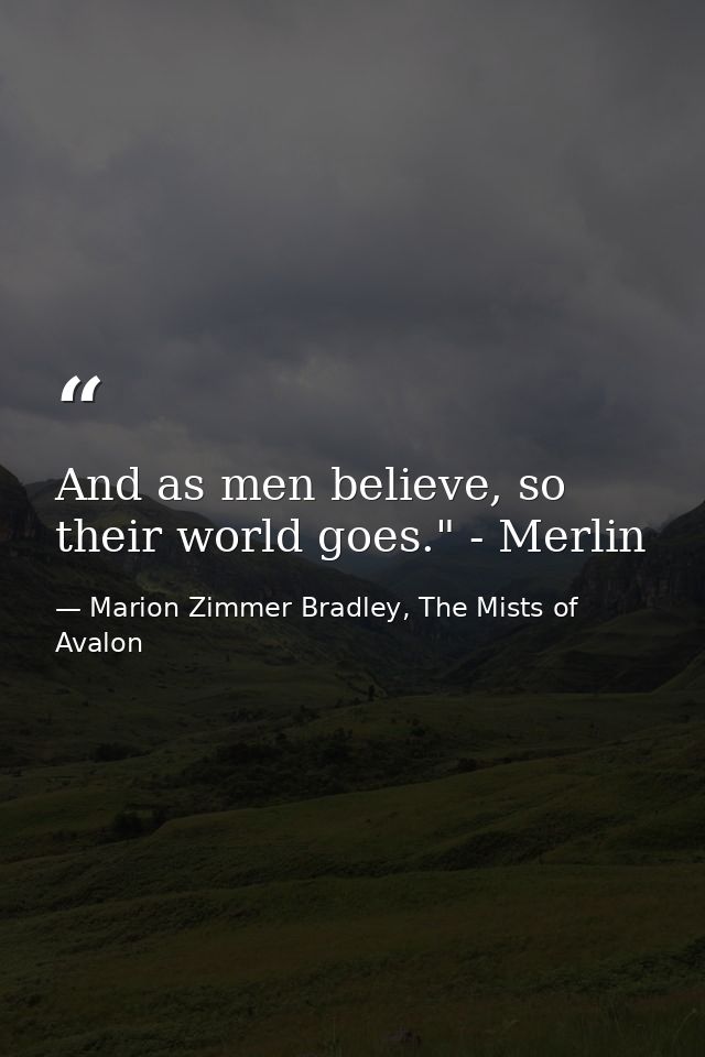 And as men believe, so their world goes." - Merlin — Marion Zimmer Bradley, The Mists of Avalon