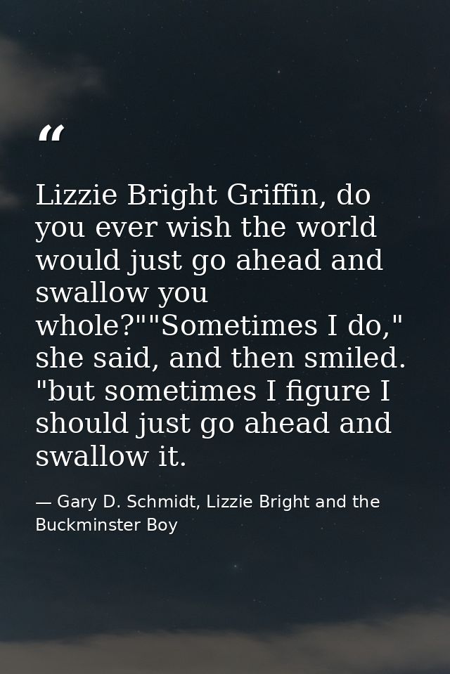 Lizzie Bright Griffin, do you ever wish the world would just go ahead and swallow you whole?""Sometimes I do," she said, — Gary D. Schmidt, Lizzie Bright and the Buckminster Boy