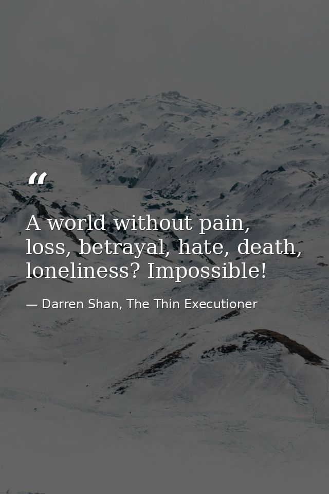 A world without pain, loss, betrayal, hate, death, loneliness? Impossible! — Darren Shan, The Thin Executioner