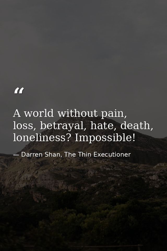 A world without pain, loss, betrayal, hate, death, loneliness? Impossible! — Darren Shan, The Thin Executioner