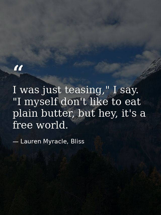 I was just teasing," I say. "I myself don't like to eat plain butter, but hey, it's a free world. — Lauren Myracle, Bliss