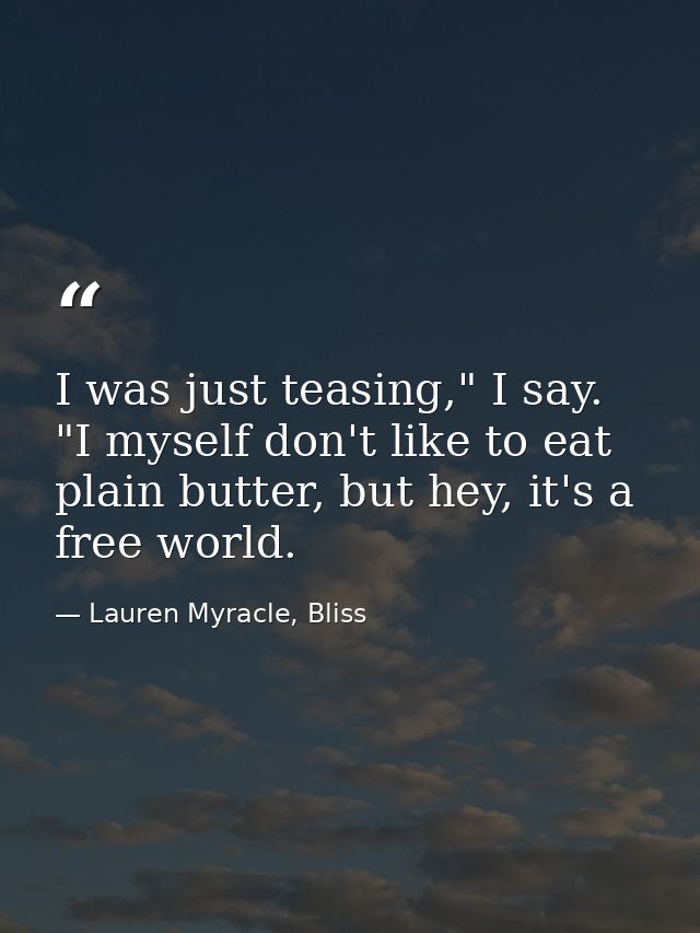 I was just teasing," I say. "I myself don't like to eat plain butter, but hey, it's a free world. — Lauren Myracle, Bliss