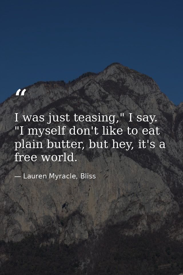 I was just teasing," I say. "I myself don't like to eat plain butter, but hey, it's a free world. — Lauren Myracle, Bliss