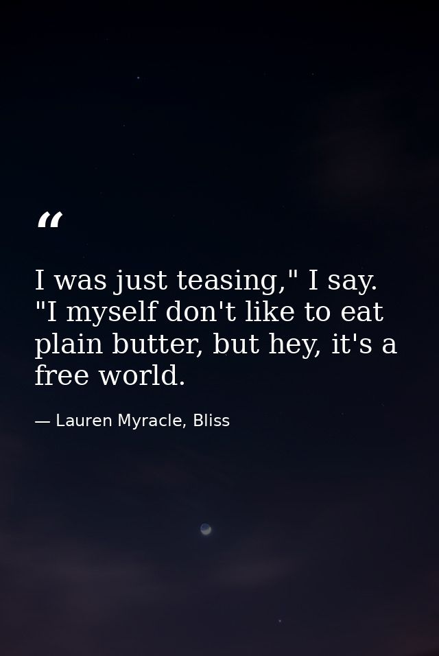 I was just teasing," I say. "I myself don't like to eat plain butter, but hey, it's a free world. — Lauren Myracle, Bliss