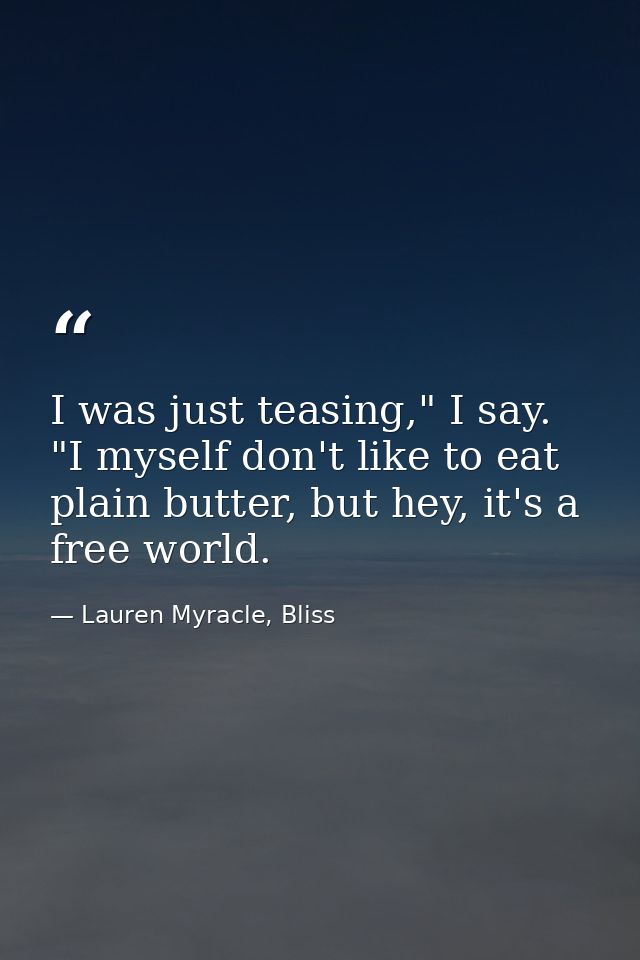I was just teasing," I say. "I myself don't like to eat plain butter, but hey, it's a free world. — Lauren Myracle, Bliss
