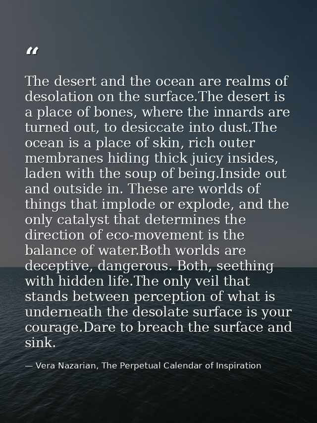 The desert and the ocean are realms of desolation on the surface.The desert is a place of bones, where the innards are t — Vera Nazarian, The Perpetual Calendar of Inspiration