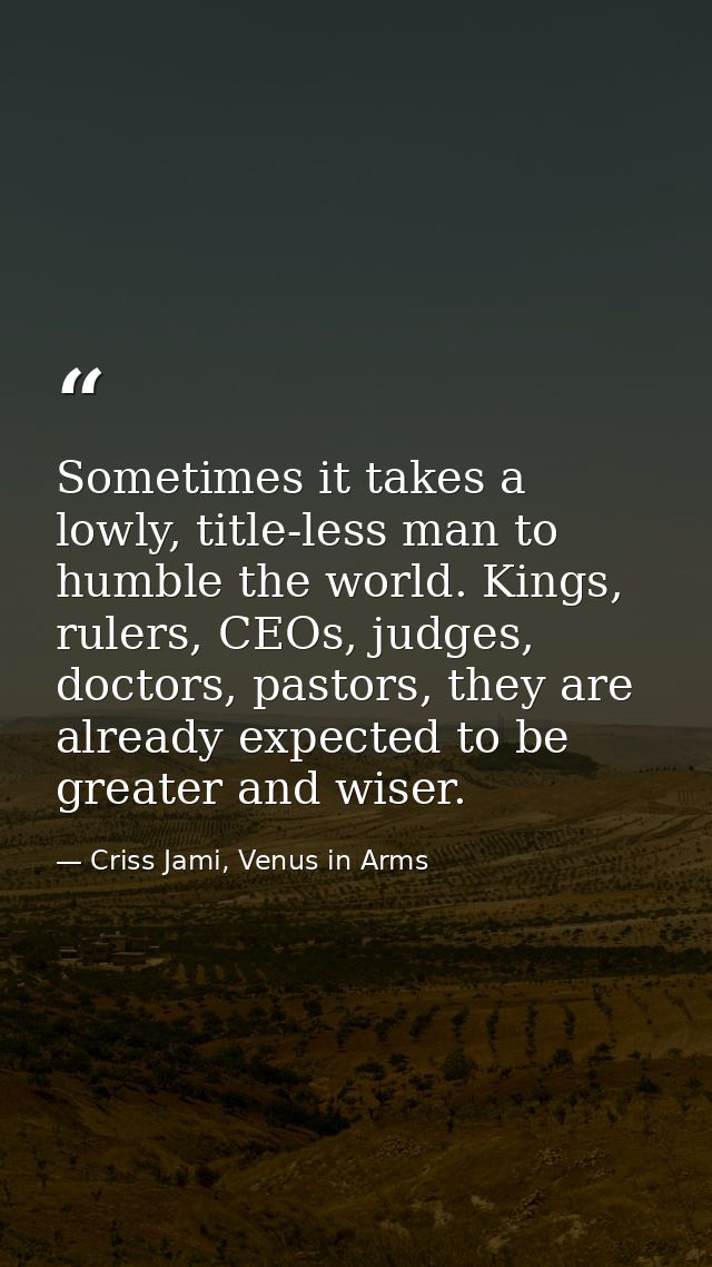 Sometimes it takes a lowly, title-less man to humble the world. Kings, rulers, CEOs, judges, doctors, pastors, they are  — Criss Jami, Venus in Arms