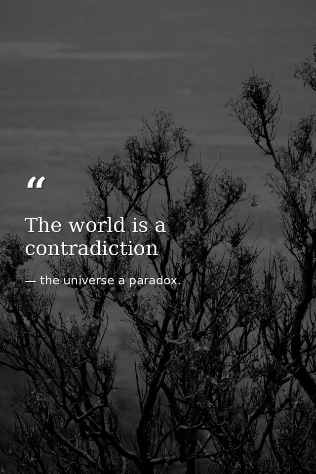 The world is a contradiction — the universe a paradox.