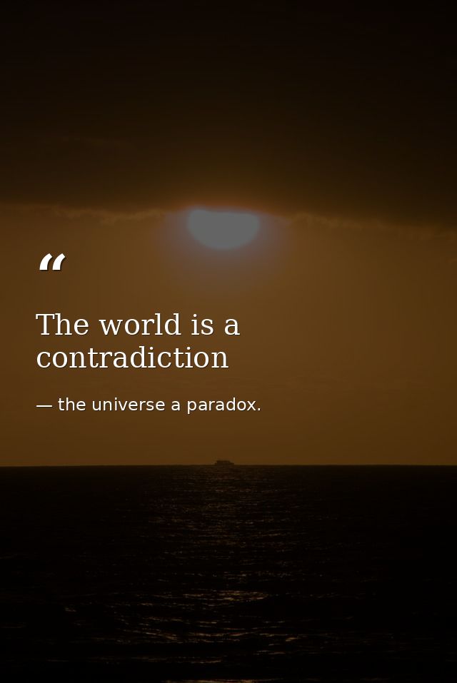 The world is a contradiction — the universe a paradox.