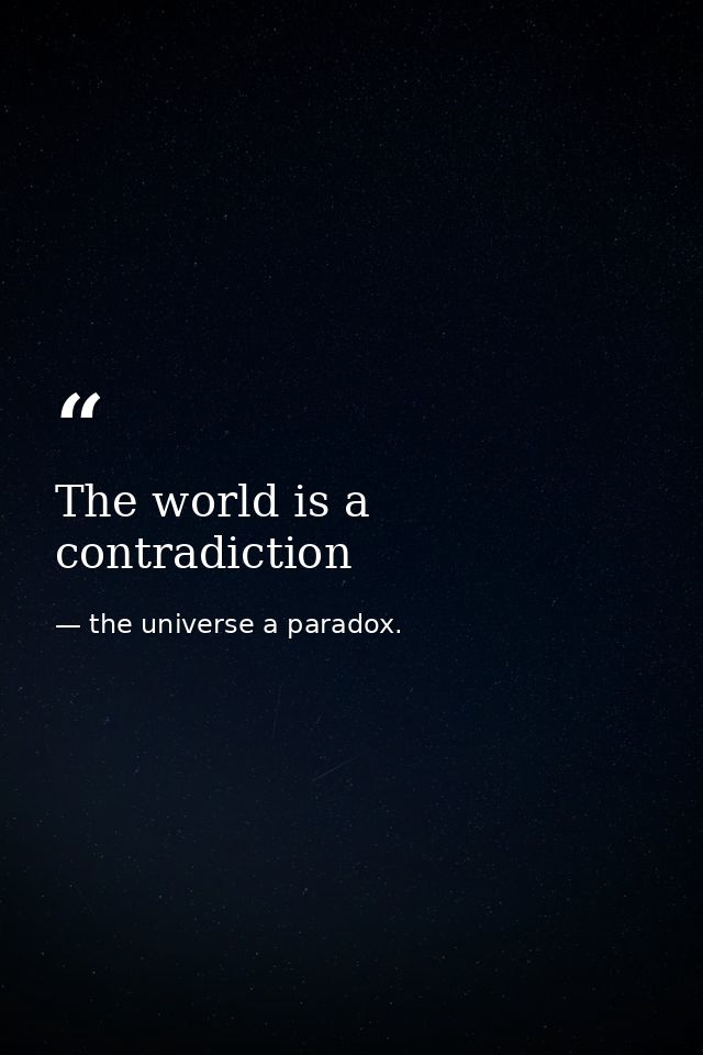 The world is a contradiction — the universe a paradox.