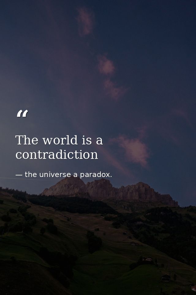 The world is a contradiction — the universe a paradox.