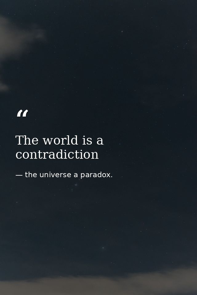 The world is a contradiction — the universe a paradox.