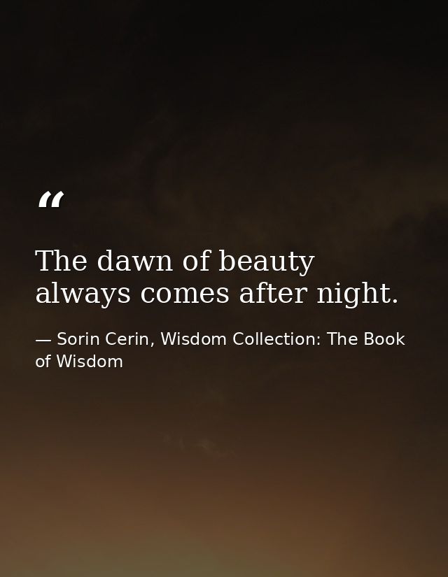 The dawn of beauty always comes after night. — Sorin Cerin, Wisdom Collection: The Book of Wisdom