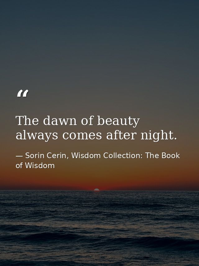 The dawn of beauty always comes after night. — Sorin Cerin, Wisdom Collection: The Book of Wisdom