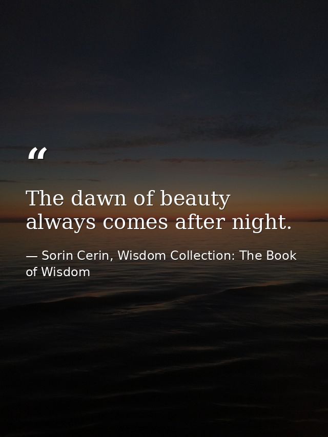 The dawn of beauty always comes after night. — Sorin Cerin, Wisdom Collection: The Book of Wisdom
