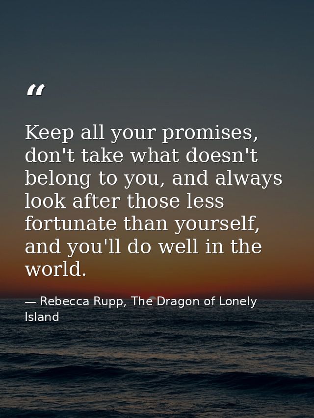 Keep all your promises, don't take what doesn't belong to you, and always look after those less fortunate than yourself, — Rebecca Rupp, The Dragon of Lonely Island