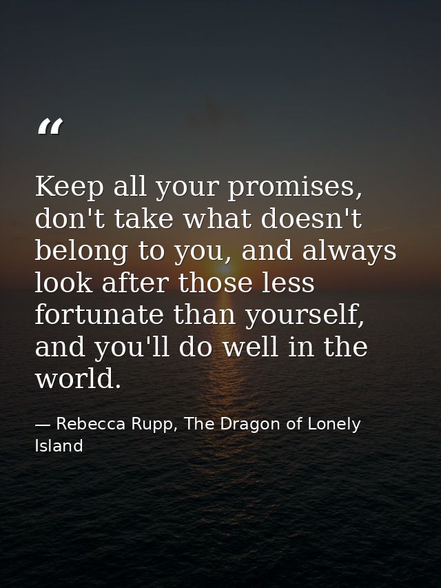 Keep all your promises, don't take what doesn't belong to you, and always look after those less fortunate than yourself, — Rebecca Rupp, The Dragon of Lonely Island