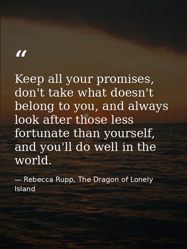 Keep all your promises, don't take what doesn't belong to you, and always look after those less fortunate than yourself, — Rebecca Rupp, The Dragon of Lonely Island