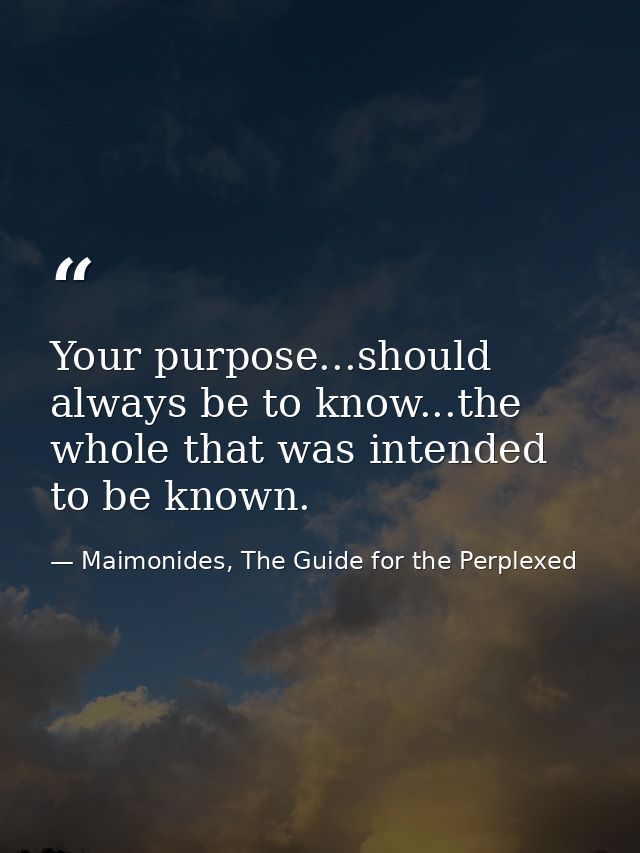 Your purpose...should always be to know...the whole that was intended to be known. — Maimonides, The Guide for the Perplexed