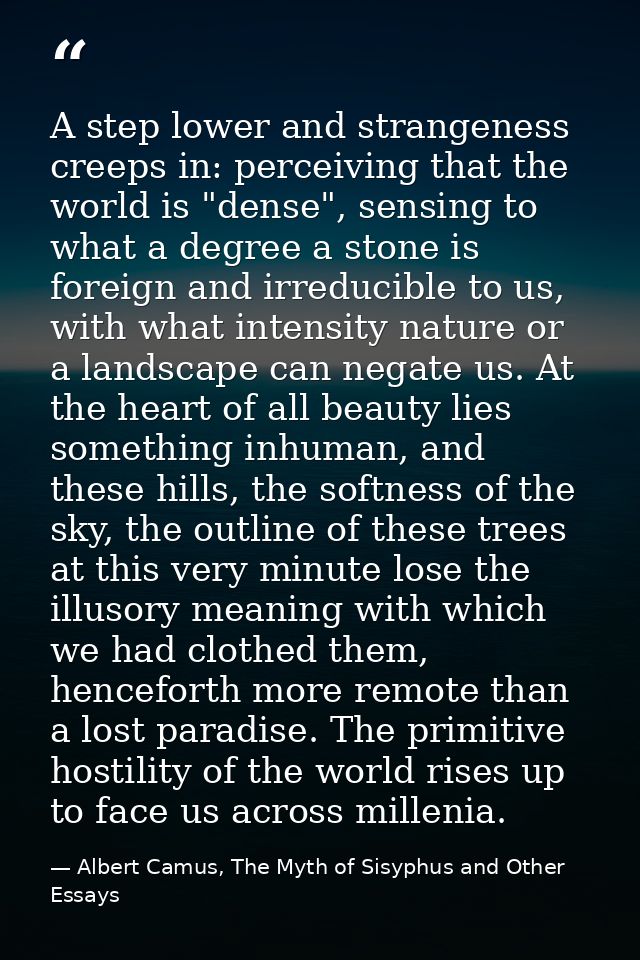 A step lower and strangeness creeps in: perceiving that the world is "dense", sensing to what a degree a stone is foreig — Albert Camus, The Myth of Sisyphus and Other Essays