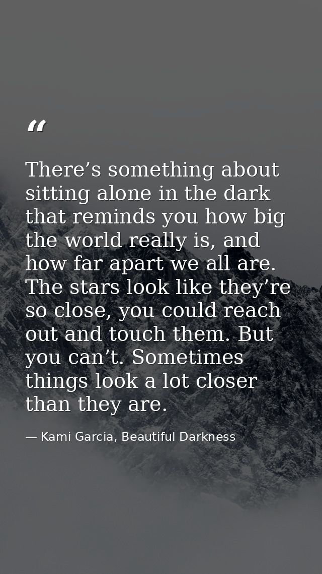 There’s something about sitting alone in the dark that reminds you how big the world really is, and how far apart we all — Kami Garcia, Beautiful Darkness