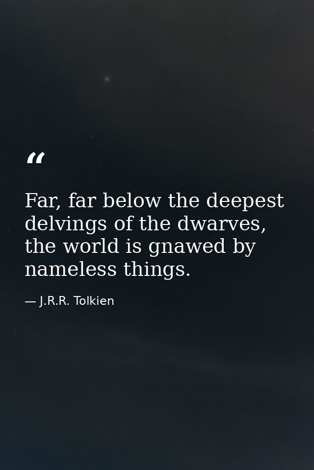Far, far below the deepest delvings of the dwarves, the world is gnawed by nameless things. — J.R.R. Tolkien