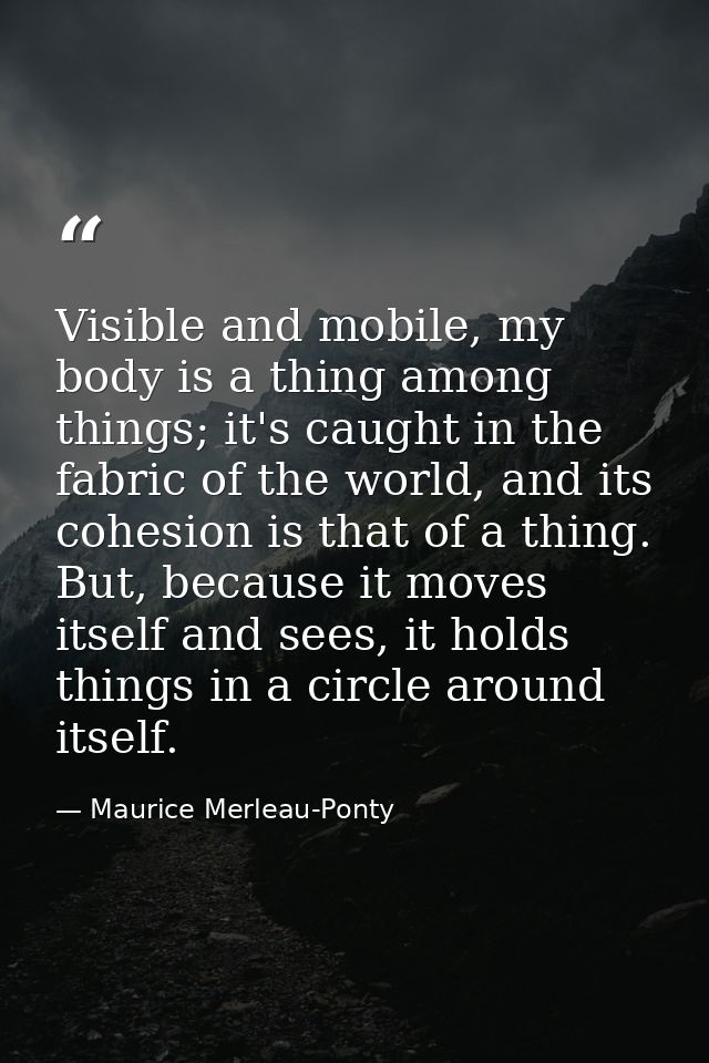 Visible and mobile, my body is a thing among things; it's caught in the fabric of the world, and its cohesion is that of — Maurice Merleau-Ponty