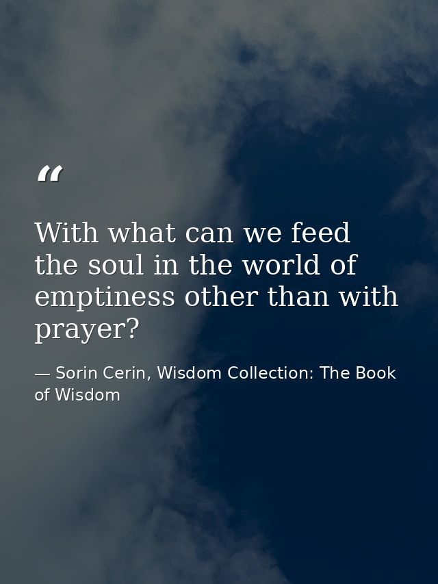 With what can we feed the soul in the world of emptiness other than with prayer? — Sorin Cerin, Wisdom Collection: The Book of Wisdom