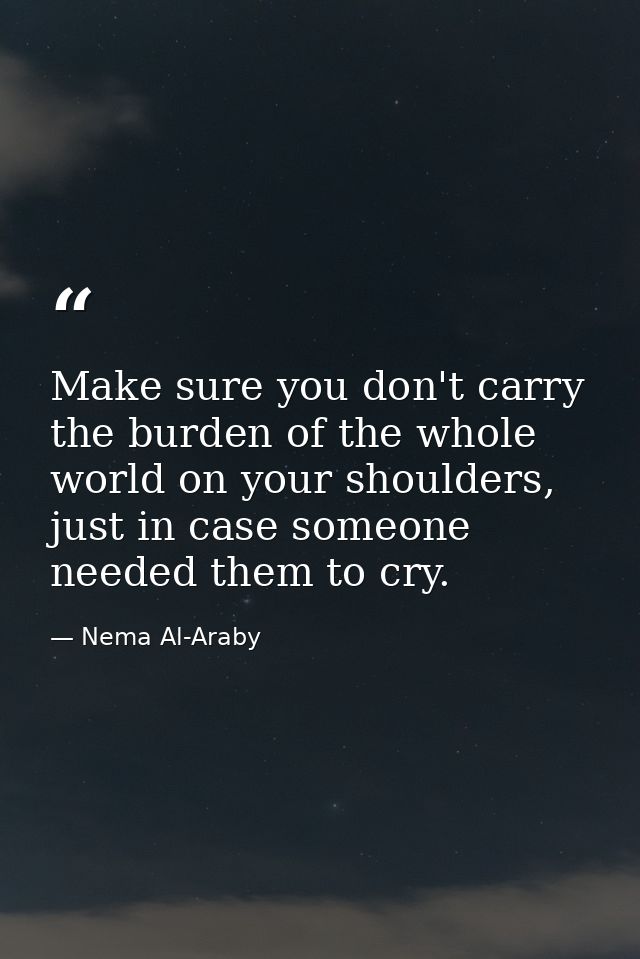 Make sure you don't carry the burden of the whole world on your shoulders, just in case someone needed them to cry. — Nema Al-Araby