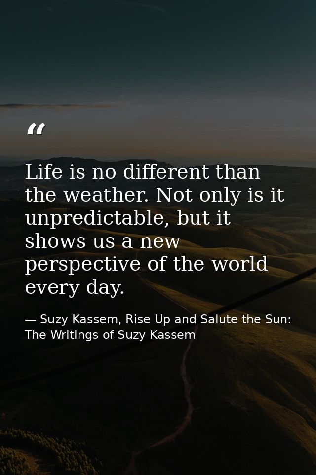 Life is no different than the weather. Not only is it unpredictable, but it shows us a new perspective of the world ever — Suzy Kassem, Rise Up and Salute the Sun: The Writings of Suzy Kassem