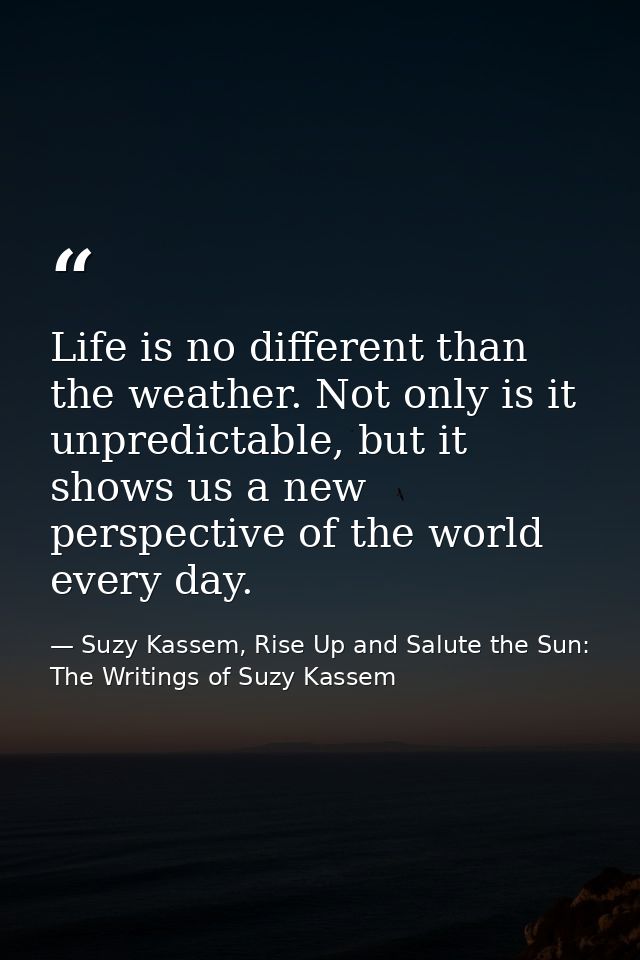 Life is no different than the weather. Not only is it unpredictable, but it shows us a new perspective of the world ever — Suzy Kassem, Rise Up and Salute the Sun: The Writings of Suzy Kassem