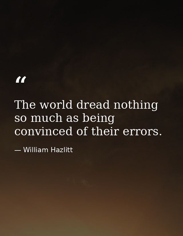 The world dread nothing so much as being convinced of their errors. — William Hazlitt