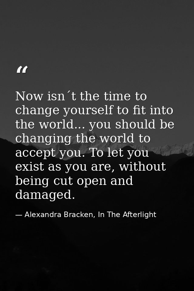Now isn´t the time to change yourself to fit into the world... you should be changing the world to accept you. To let yo — Alexandra Bracken, In The Afterlight