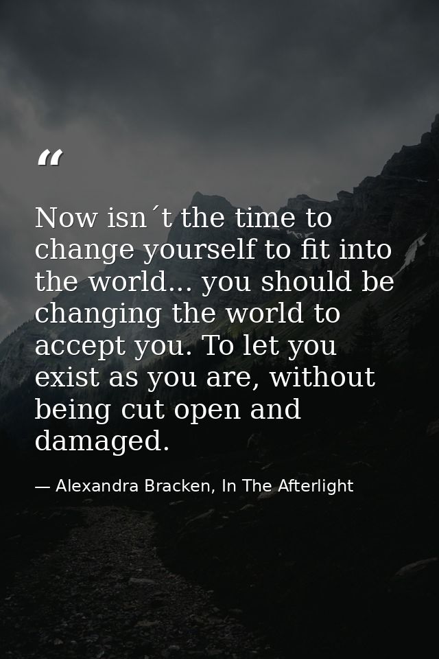 Now isn´t the time to change yourself to fit into the world... you should be changing the world to accept you. To let yo — Alexandra Bracken, In The Afterlight