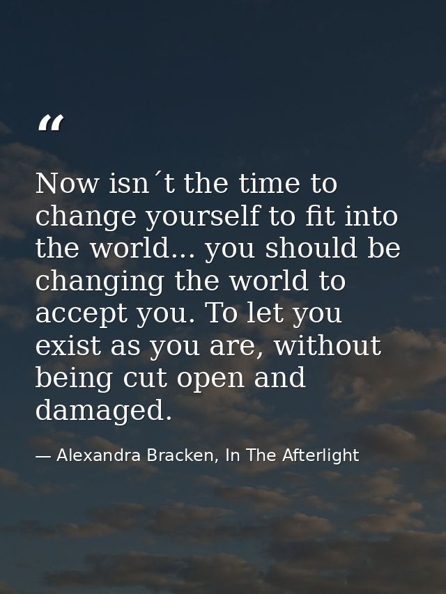 Now isn´t the time to change yourself to fit into the world... you should be changing the world to accept you. To let yo — Alexandra Bracken, In The Afterlight