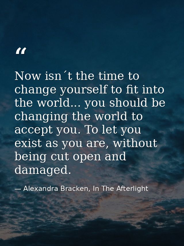 Now isn´t the time to change yourself to fit into the world... you should be changing the world to accept you. To let yo — Alexandra Bracken, In The Afterlight