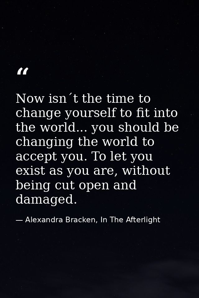 Now isn´t the time to change yourself to fit into the world... you should be changing the world to accept you. To let yo — Alexandra Bracken, In The Afterlight