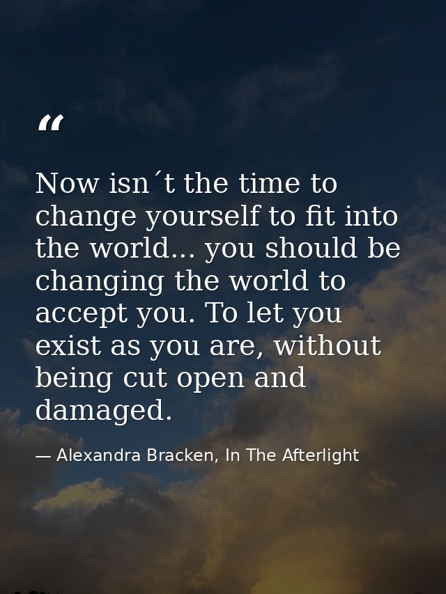 Now isn´t the time to change yourself to fit into the world... you should be changing the world to accept you. To let yo — Alexandra Bracken, In The Afterlight