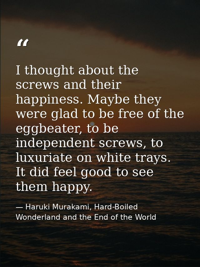 I thought about the screws and their happiness. Maybe they were glad to be free of the eggbeater, to be independent scre — Haruki Murakami, Hard-Boiled Wonderland and the End of the World