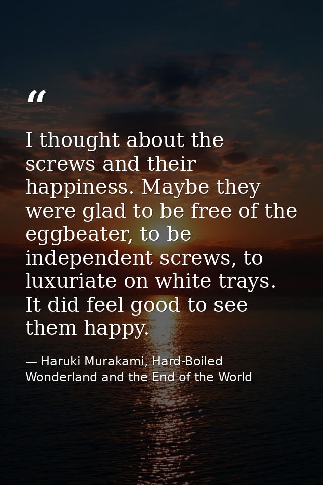 I thought about the screws and their happiness. Maybe they were glad to be free of the eggbeater, to be independent scre — Haruki Murakami, Hard-Boiled Wonderland and the End of the World
