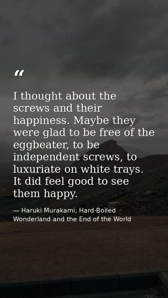 I thought about the screws and their happiness. Maybe they were glad to be free of the eggbeater, to be independent scre — Haruki Murakami, Hard-Boiled Wonderland and the End of the World