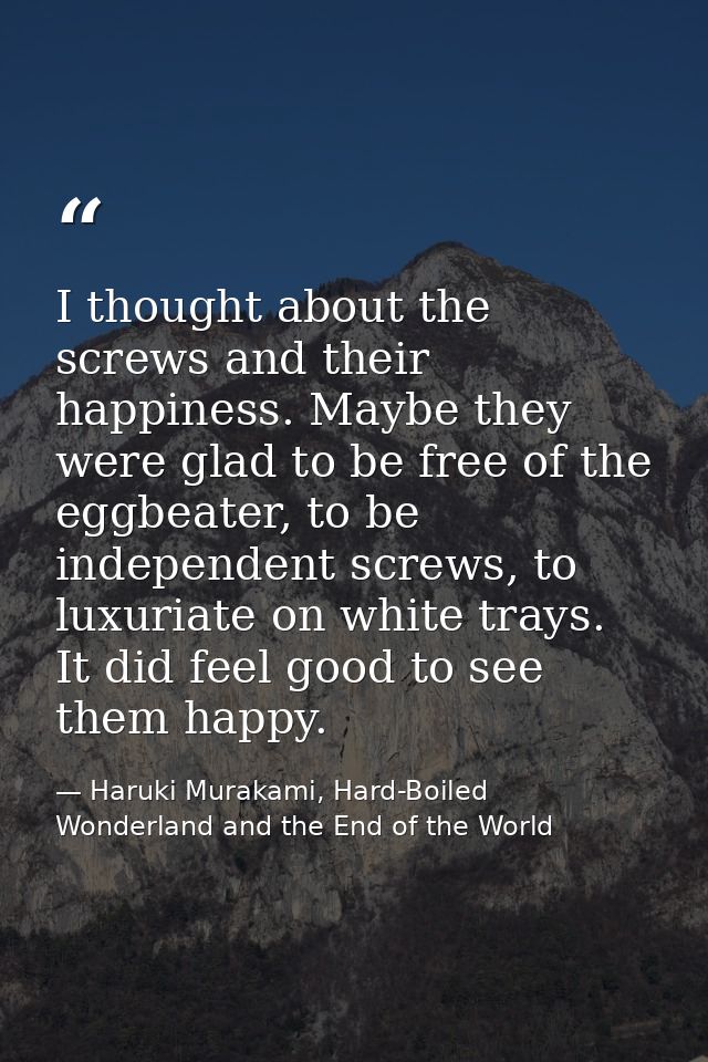 I thought about the screws and their happiness. Maybe they were glad to be free of the eggbeater, to be independent scre — Haruki Murakami, Hard-Boiled Wonderland and the End of the World