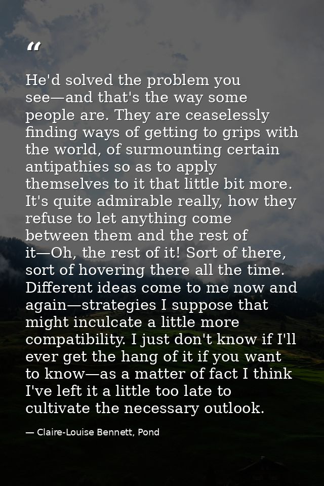 He'd solved the problem you see—and that's the way some people are. They are ceaselessly finding ways of getting to grip — Claire-Louise Bennett, Pond