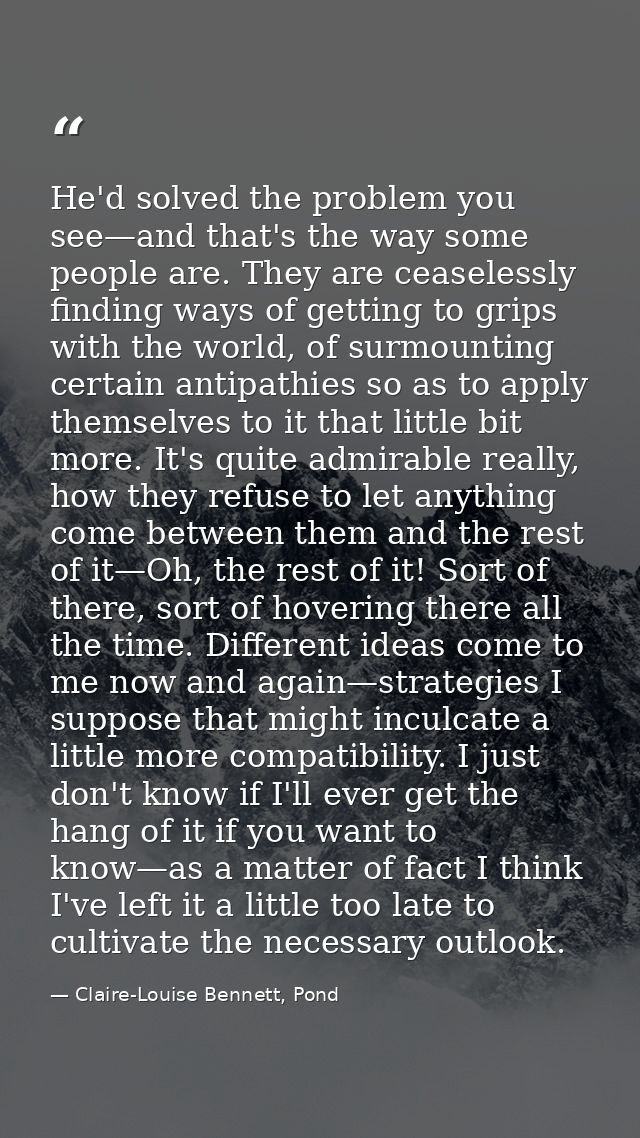 He'd solved the problem you see—and that's the way some people are. They are ceaselessly finding ways of getting to grip — Claire-Louise Bennett, Pond