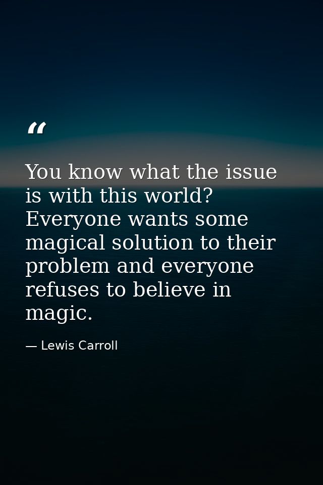 You know what the issue is with this world? Everyone wants some magical solution to their problem and everyone refuses t — Lewis Carroll