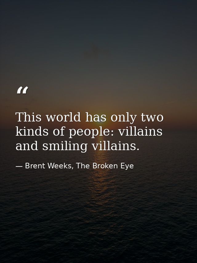 This world has only two kinds of people: villains and smiling villains. — Brent Weeks, The Broken Eye