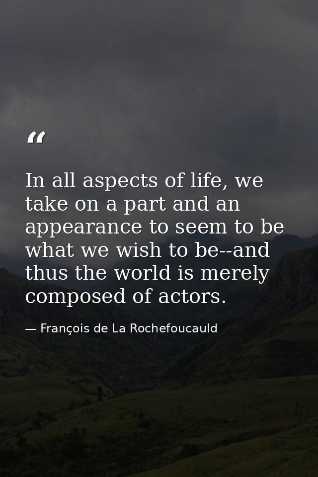In all aspects of life, we take on a part and an appearance to seem to be what we wish to be--and thus the world is mere — François de La Rochefoucauld