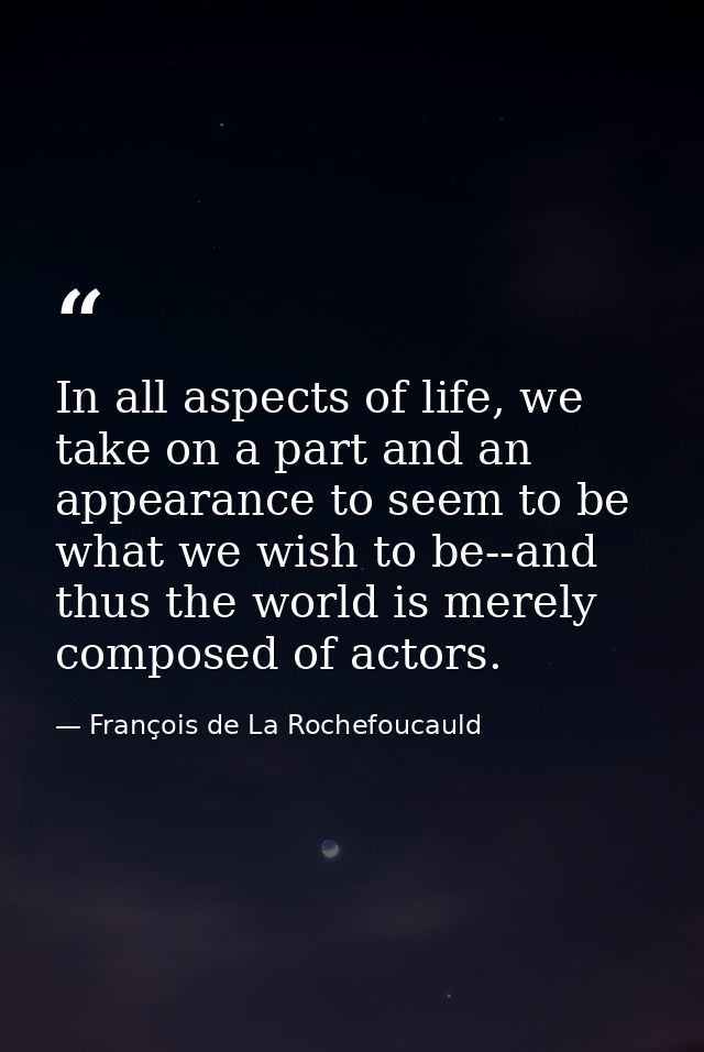 In all aspects of life, we take on a part and an appearance to seem to be what we wish to be--and thus the world is mere — François de La Rochefoucauld