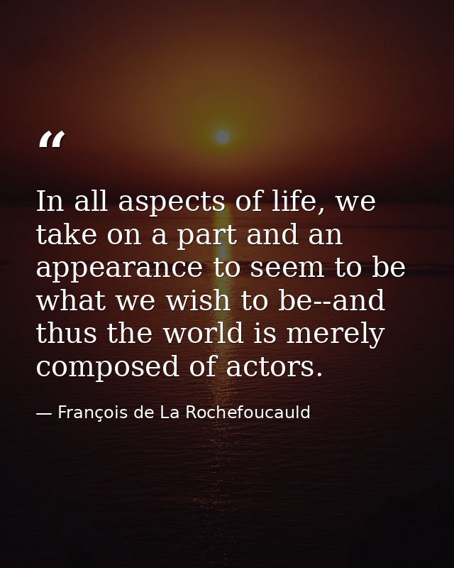 In all aspects of life, we take on a part and an appearance to seem to be what we wish to be--and thus the world is mere — François de La Rochefoucauld