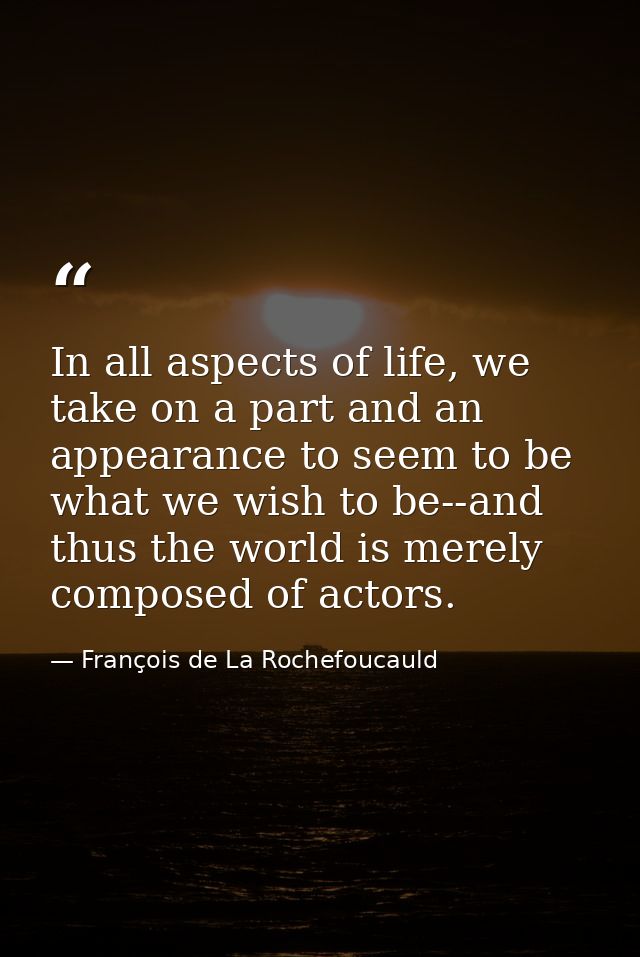 In all aspects of life, we take on a part and an appearance to seem to be what we wish to be--and thus the world is mere — François de La Rochefoucauld